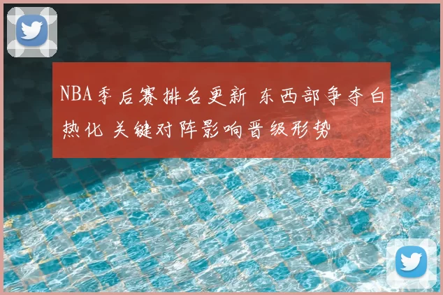 NBA季后赛排名更新 东西部争夺白热化 关键对阵影响晋级形势
