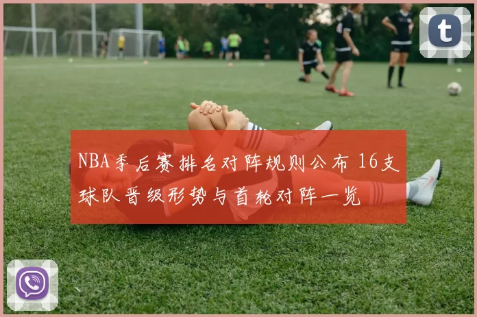 NBA季后赛排名对阵规则公布 16支球队晋级形势与首轮对阵一览