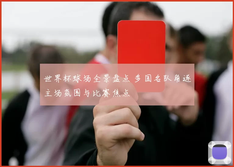 世界杯球场全景盘点 多国名队角逐主场氛围与比赛焦点