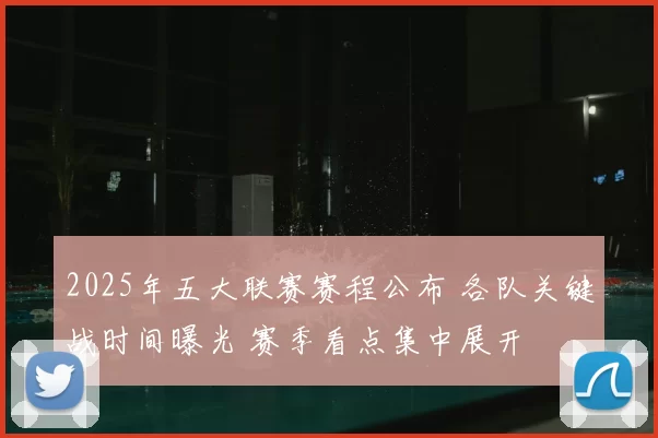 2025年五大联赛赛程公布 各队关键战时间曝光 赛季看点集中展开