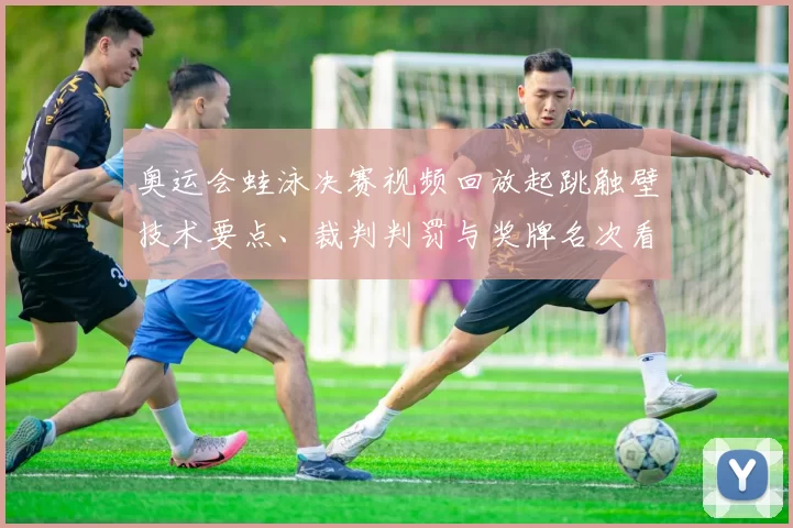 奥运会蛙泳决赛视频回放起跳触壁技术要点、裁判判罚与奖牌名次看点