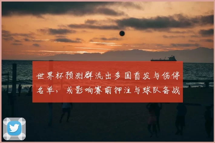 世界杯预测群流出多国首发与伤停名单，或影响赛前押注与球队备战