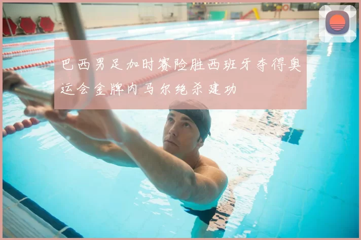 巴西男足加时赛险胜西班牙夺得奥运会金牌内马尔绝杀建功