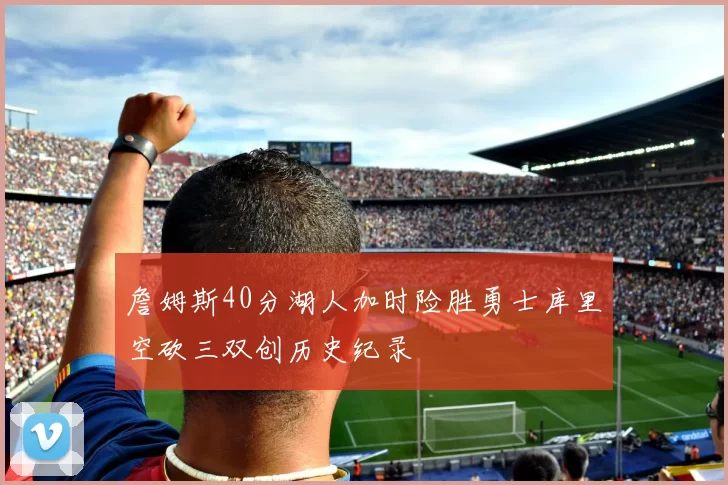 詹姆斯40分湖人加时险胜勇士库里空砍三双创历史纪录