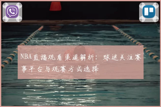 NBA直播观看渠道解析：球迷关注赛事平台与观赛方式选择