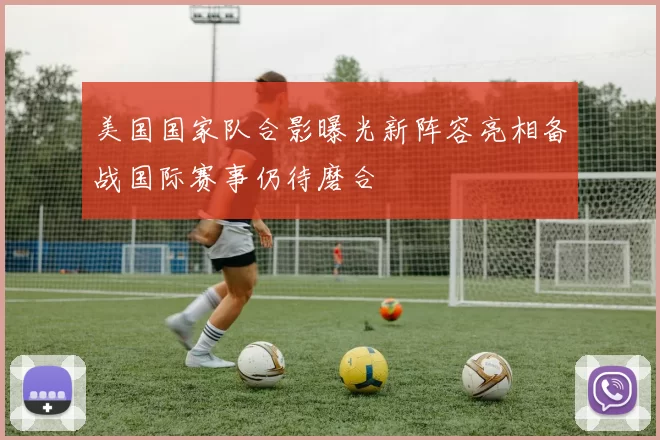 美国国家队合影曝光新阵容亮相备战国际赛事仍待磨合