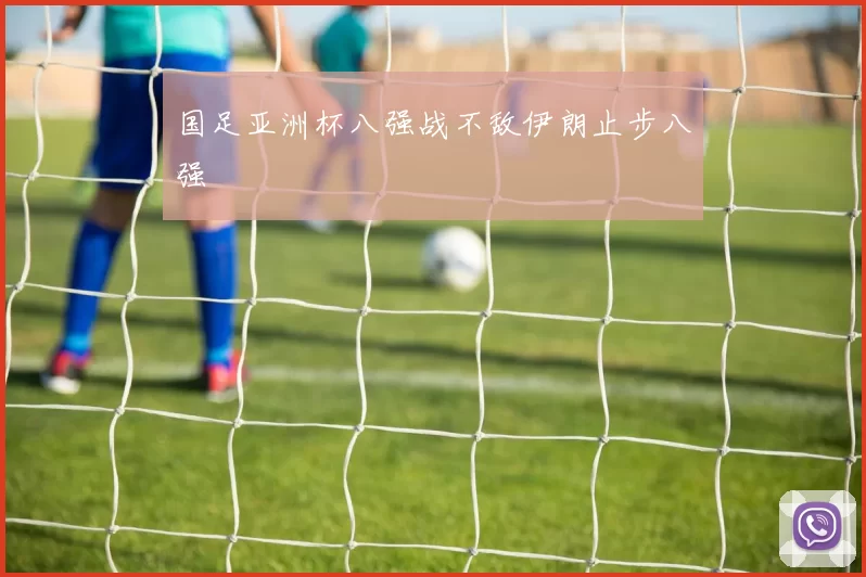 国足亚洲杯八强战不敌伊朗止步八强