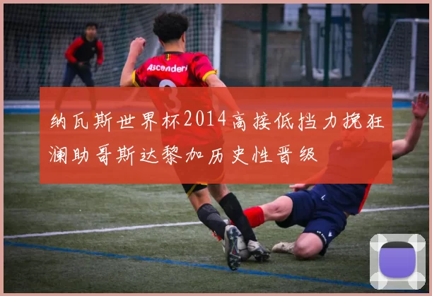 纳瓦斯世界杯2014高接低挡力挽狂澜助哥斯达黎加历史性晋级