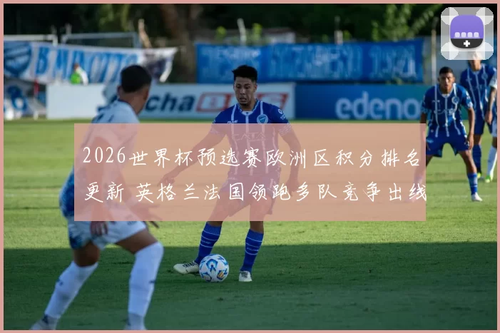 2026世界杯预选赛欧洲区积分排名更新 英格兰法国领跑多队竞争出线名额
