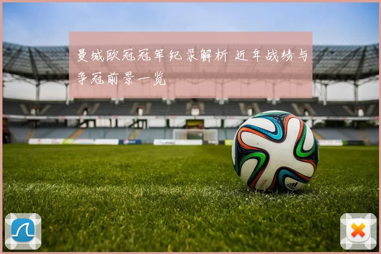 曼城欧冠冠军纪录解析 近年战绩与争冠前景一览