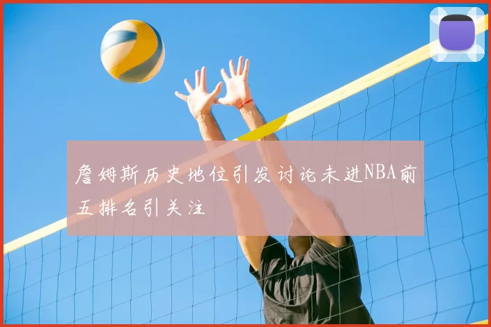 詹姆斯历史地位引发讨论未进NBA前五排名引关注