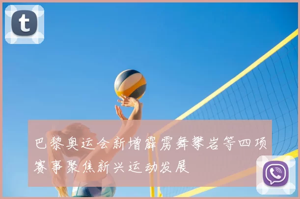 巴黎奥运会新增霹雳舞攀岩等四项赛事聚焦新兴运动发展