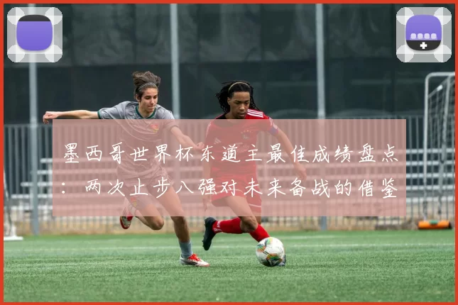 墨西哥世界杯东道主最佳成绩盘点：两次止步八强对未来备战的借鉴