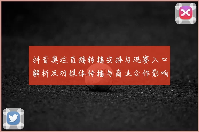 抖音奥运直播转播安排与观赛入口解析及对媒体传播与商业合作影响