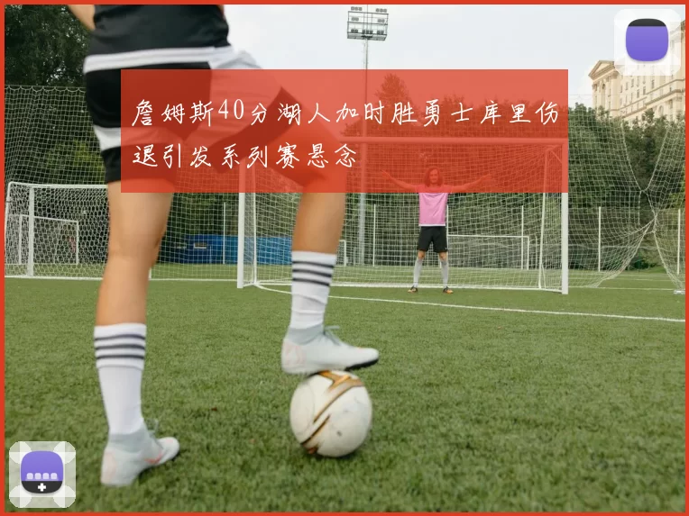 詹姆斯40分湖人加时胜勇士库里伤退引发系列赛悬念