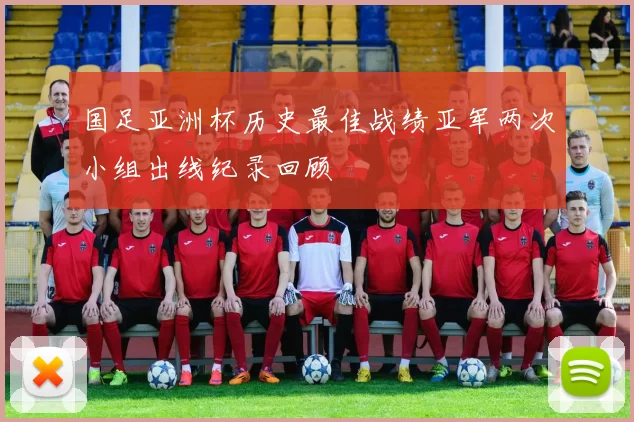 国足亚洲杯历史最佳战绩亚军两次小组出线纪录回顾