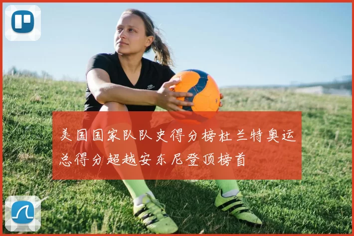 美国国家队队史得分榜杜兰特奥运总得分超越安东尼登顶榜首