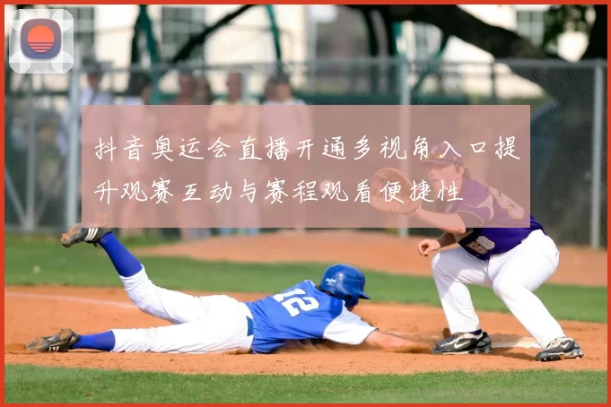 抖音奥运会直播开通多视角入口提升观赛互动与赛程观看便捷性