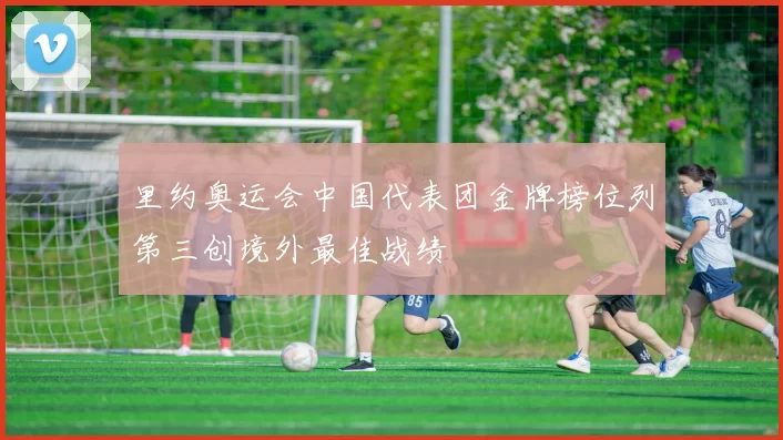 里约奥运会中国代表团金牌榜位列第三创境外最佳战绩