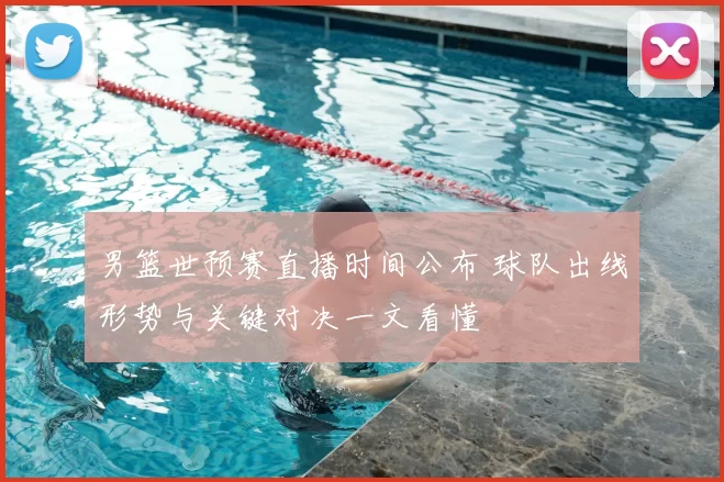 男篮世预赛直播时间公布 球队出线形势与关键对决一文看懂