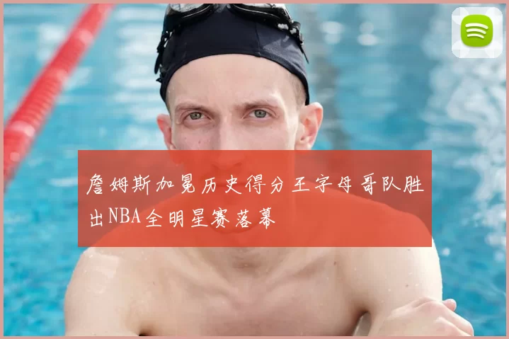 詹姆斯加冕历史得分王字母哥队胜出NBA全明星赛落幕