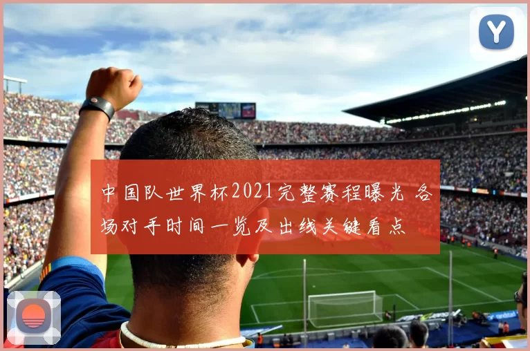 中国队世界杯2021完整赛程曝光 各场对手时间一览及出线关键看点