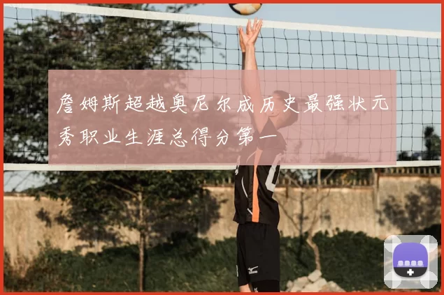 詹姆斯超越奥尼尔成历史最强状元秀职业生涯总得分第一