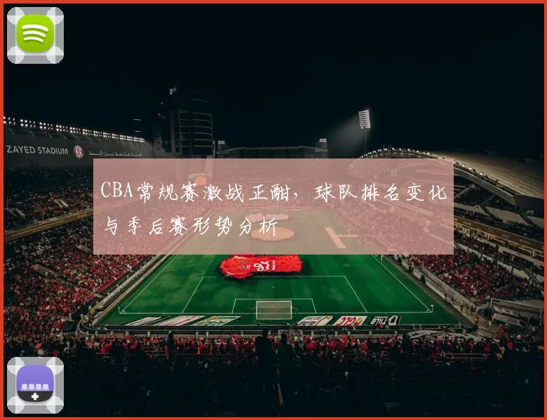 CBA常规赛激战正酣，球队排名变化与季后赛形势分析