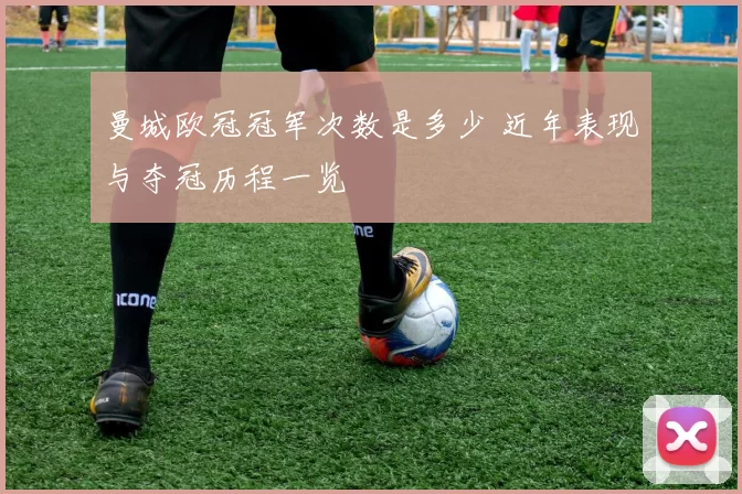 曼城欧冠冠军次数是多少 近年表现与夺冠历程一览