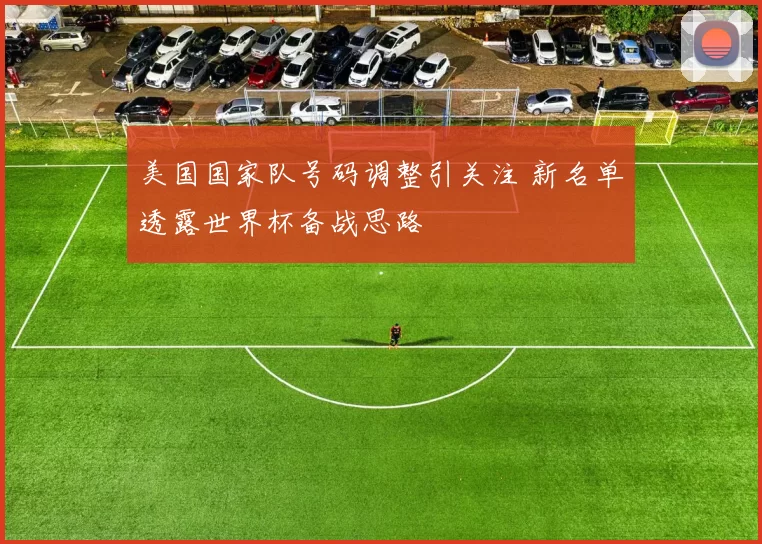 美国国家队号码调整引关注 新名单透露世界杯备战思路