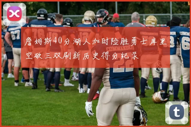 詹姆斯40分湖人加时险胜勇士库里空砍三双刷新历史得分纪录