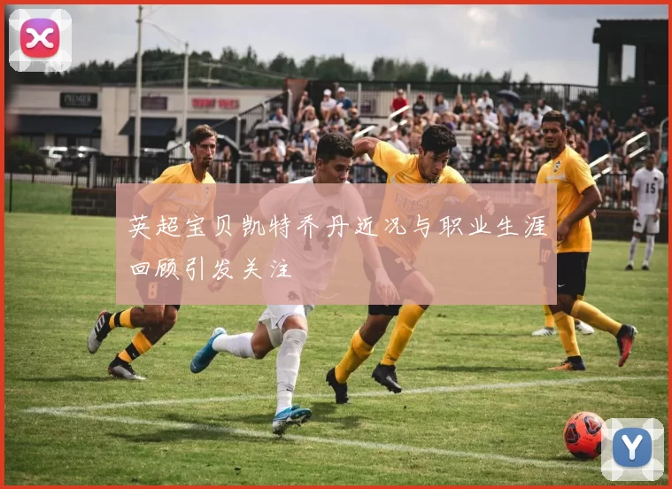 英超宝贝凯特乔丹近况与职业生涯回顾引发关注