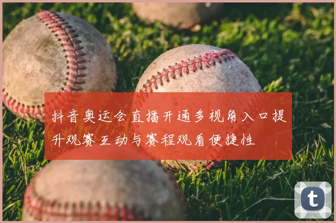 抖音奥运会直播开通多视角入口提升观赛互动与赛程观看便捷性