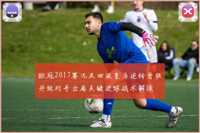 欧冠2017赛况及回放皇马逆转晋级并致对手出局关键进球战术解读