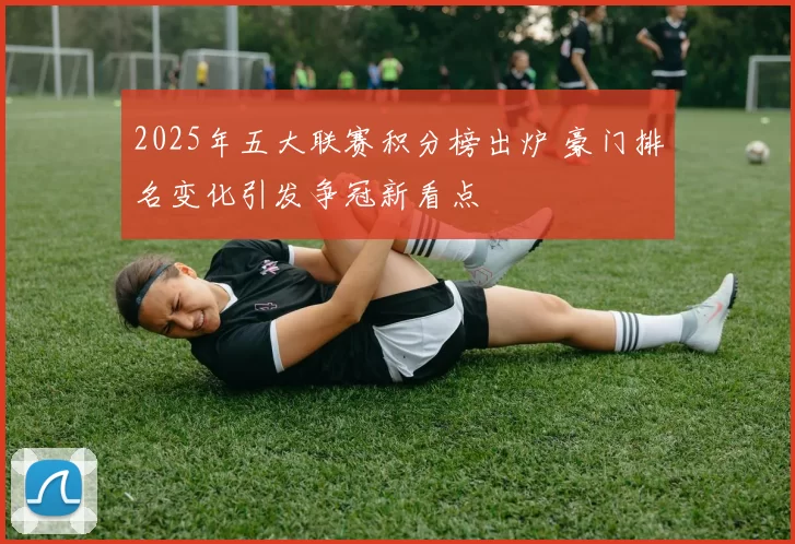 2025年五大联赛积分榜出炉 豪门排名变化引发争冠新看点