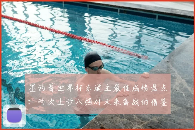 墨西哥世界杯东道主最佳成绩盘点：两次止步八强对未来备战的借鉴