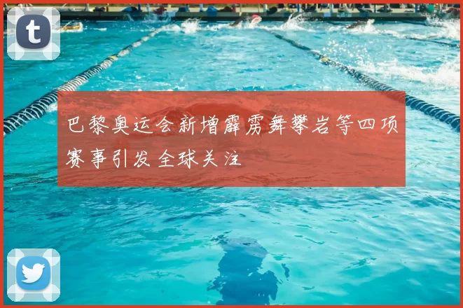 巴黎奥运会新增霹雳舞攀岩等四项赛事引发全球关注