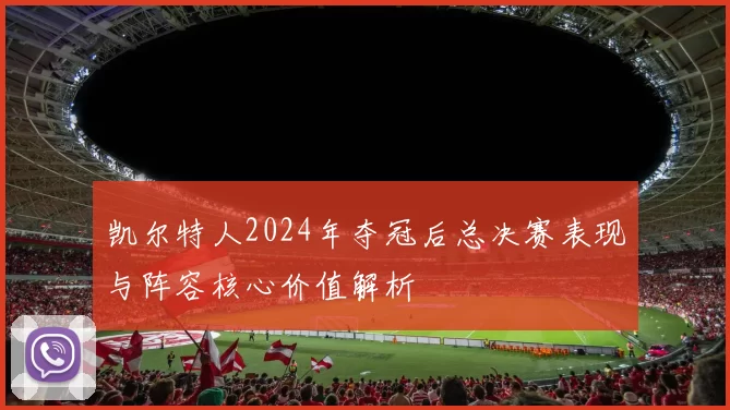 凯尔特人2024年夺冠后总决赛表现与阵容核心价值解析