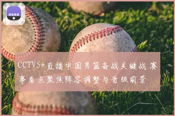 CCTV5+直播中国男篮备战关键战 赛事看点聚焦阵容调整与晋级前景