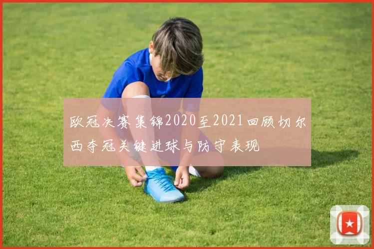 欧冠决赛集锦2020至2021回顾切尔西夺冠关键进球与防守表现