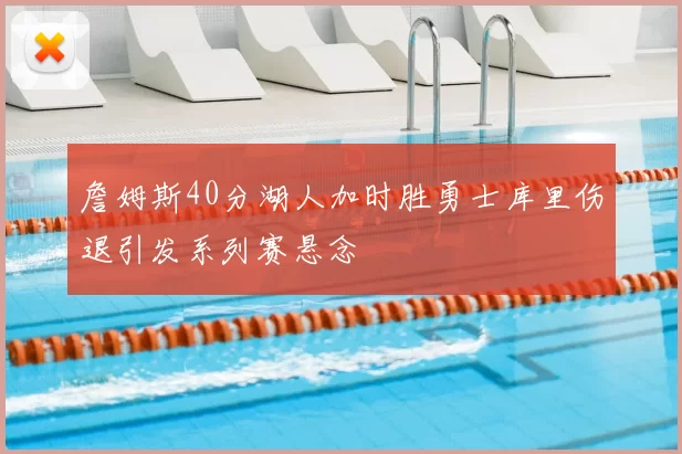 詹姆斯40分湖人加时胜勇士库里伤退引发系列赛悬念