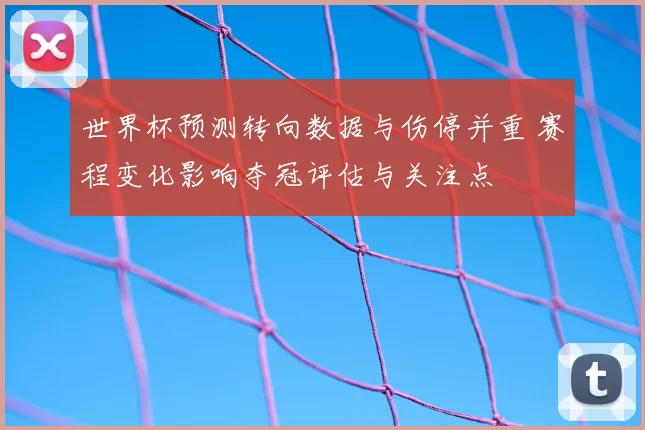 世界杯预测转向数据与伤停并重 赛程变化影响夺冠评估与关注点