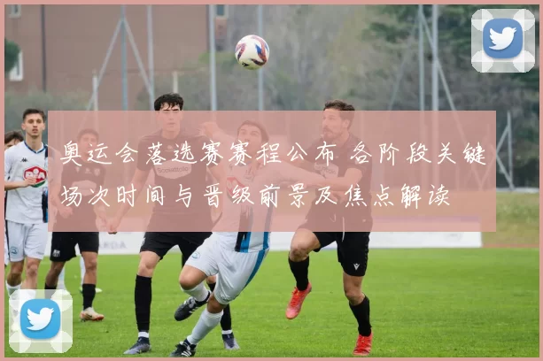 奥运会落选赛赛程公布 各阶段关键场次时间与晋级前景及焦点解读