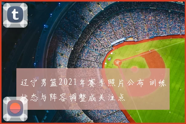 辽宁男篮2021年赛季照片公布 训练状态与阵容调整成关注点