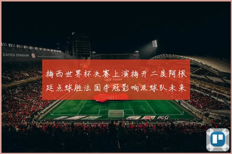 梅西世界杯决赛上演梅开二度阿根廷点球胜法国夺冠影响及球队未来