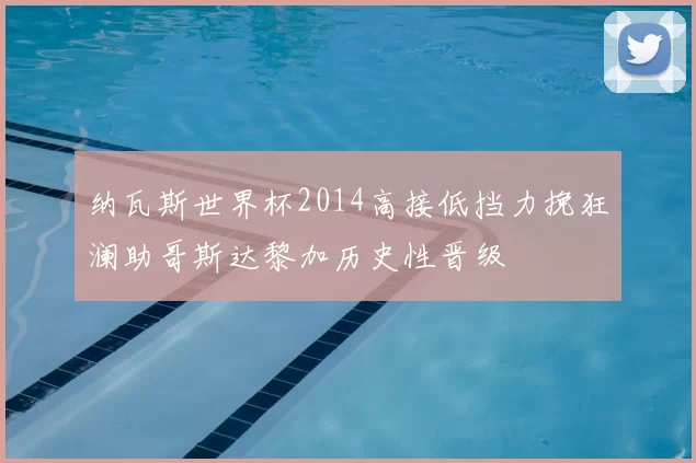 纳瓦斯世界杯2014高接低挡力挽狂澜助哥斯达黎加历史性晋级