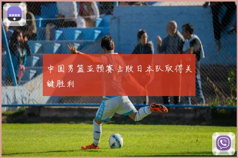 中国男篮亚预赛击败日本队取得关键胜利