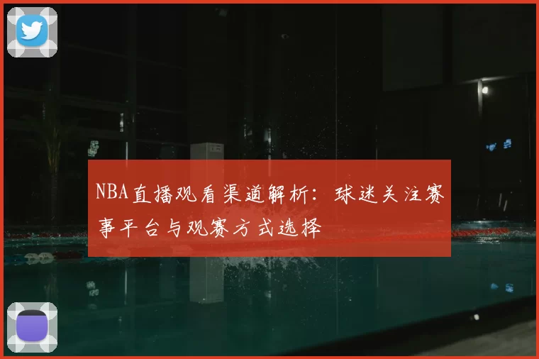 NBA直播观看渠道解析：球迷关注赛事平台与观赛方式选择