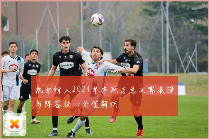 凯尔特人2024年夺冠后总决赛表现与阵容核心价值解析