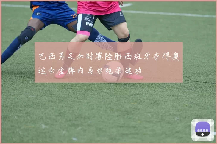 巴西男足加时赛险胜西班牙夺得奥运会金牌内马尔绝杀建功